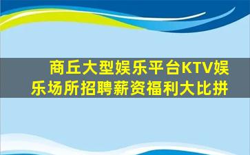商丘大型娱乐平台KTV娱乐场所招聘薪资福利大比拼